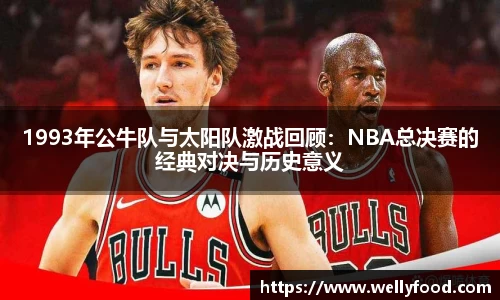 1993年公牛队与太阳队激战回顾：NBA总决赛的经典对决与历史意义